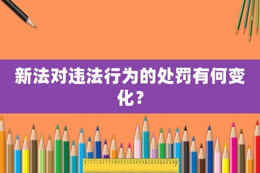 新法對違法行為的處罰有何變化？