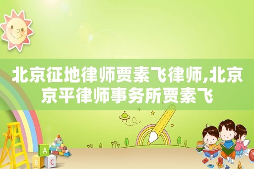 北京征地律師賈素飛律師,北京京平律師事務(wù)所賈素飛