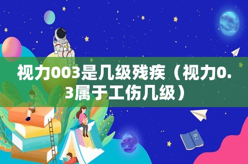 視力003是幾級殘疾（視力0.3屬于工傷幾級）