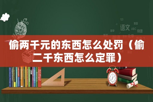 偷兩千元的東西怎么處罰（偷二千東西怎么定罪）