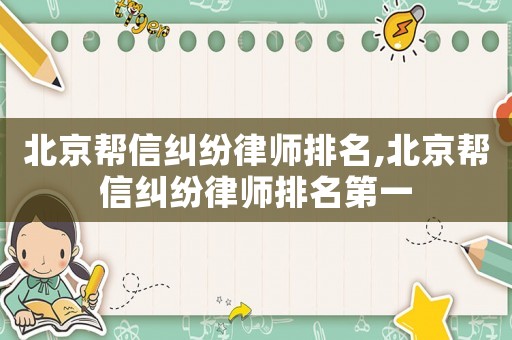 北京幫信糾紛律師排名,北京幫信糾紛律師排名第一