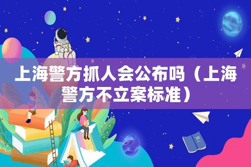 上海警方抓人會(huì)公布嗎（上海警方不立案標(biāo)準(zhǔn)）