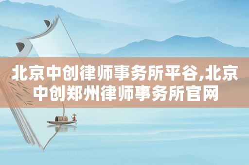 北京中創律師事務所平谷,北京中創鄭州律師事務所官網
