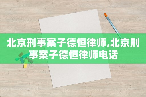 北京刑事案子德恒律師,北京刑事案子德恒律師電話