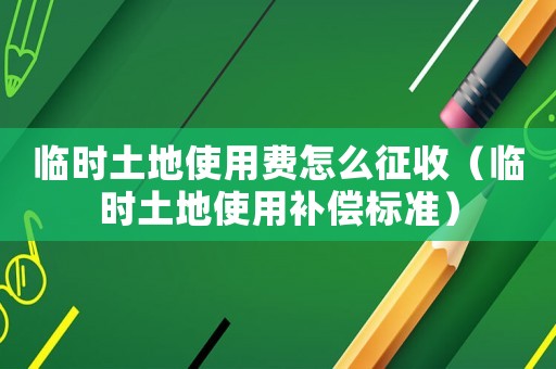 臨時土地使用費(fèi)怎么征收（臨時土地使用補(bǔ)償標(biāo)準(zhǔn)）
