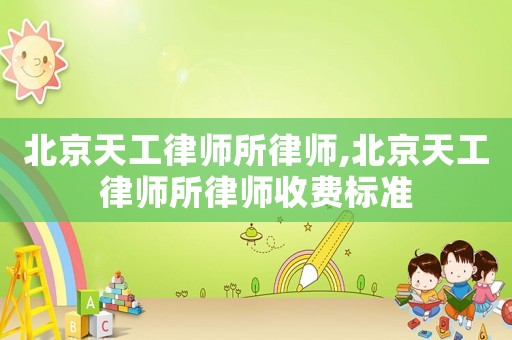 北京天工律師所律師,北京天工律師所律師收費標(biāo)準(zhǔn)
