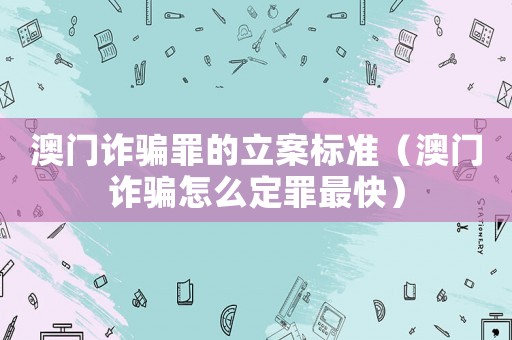 澳門(mén)詐騙罪的立案標(biāo)準(zhǔn)（澳門(mén)詐騙怎么定罪最快）