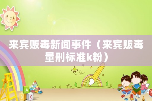 來賓販毒新聞事件（來賓販毒量刑標(biāo)準(zhǔn)k粉）
