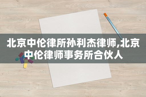 北京中倫律所孫利杰律師,北京中倫律師事務所合伙人