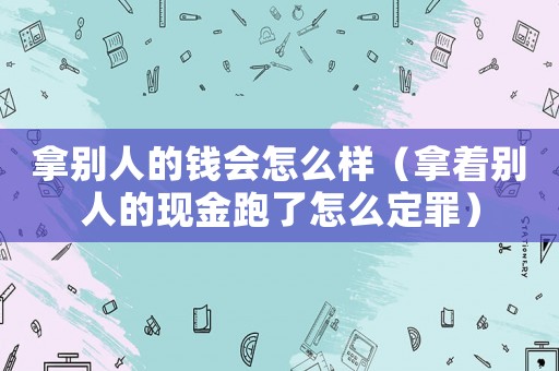 拿別人的錢會怎么樣（拿著別人的現(xiàn)金跑了怎么定罪）
