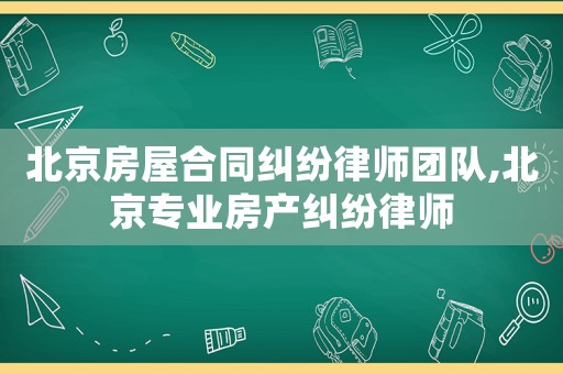 北京房屋合同糾紛律師團隊,北京專業房產糾紛律師