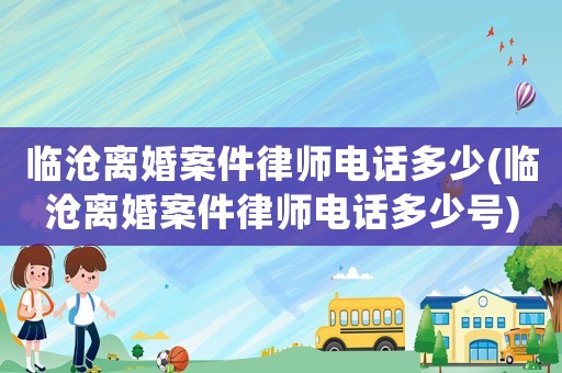 臨滄離婚案件律師電話多少(臨滄離婚案件律師電話多少號)