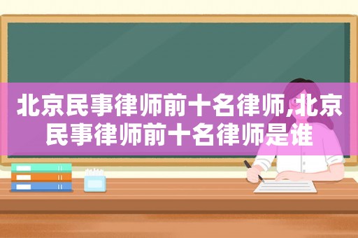 北京民事律師前十名律師,北京民事律師前十名律師是誰