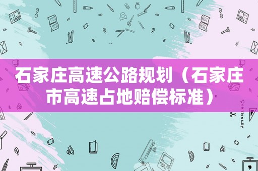 石家莊高速公路規劃（石家莊市高速占地賠償標準）