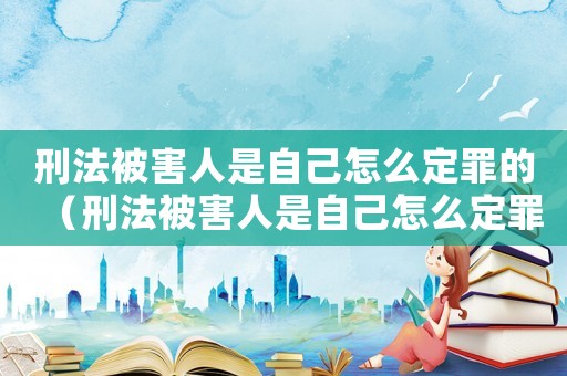 刑法被害人是自己怎么定罪的（刑法被害人是自己怎么定罪）