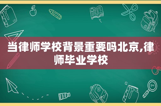 當(dāng)律師學(xué)校背景重要嗎北京,律師畢業(yè)學(xué)校