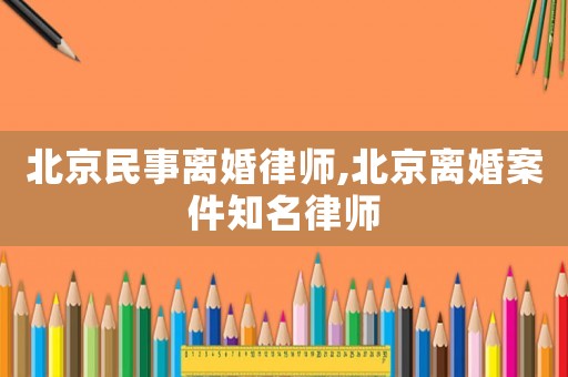北京民事離婚律師,北京離婚案件知名律師