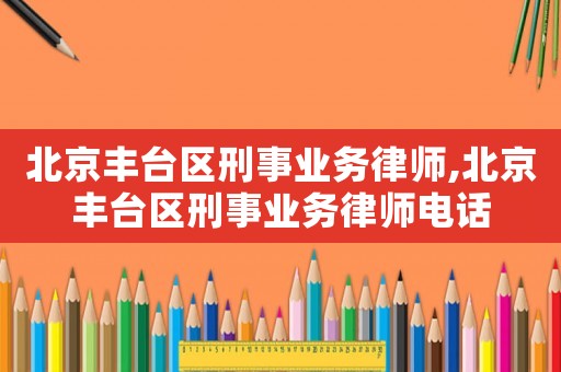北京豐臺區(qū)刑事業(yè)務(wù)律師,北京豐臺區(qū)刑事業(yè)務(wù)律師電話