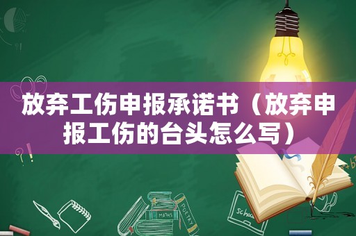 放棄工傷申報(bào)承諾書(shū)（放棄申報(bào)工傷的臺(tái)頭怎么寫(xiě)）