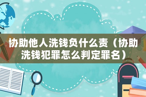 協助他人洗錢負什么責（協助洗錢犯罪怎么判定罪名）