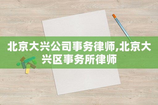 北京大興公司事務律師,北京大興區事務所律師