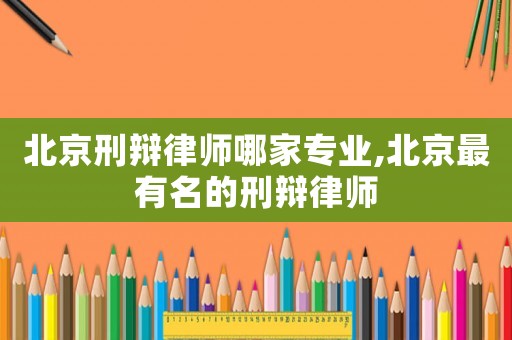 北京刑辯律師哪家專業,北京最有名的刑辯律師