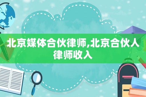 北京媒體合伙律師,北京合伙人律師收入