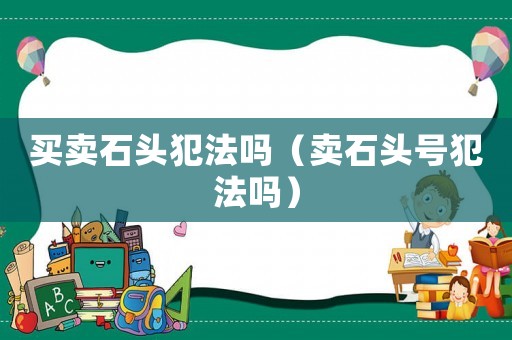 買賣石頭犯法嗎（賣石頭號犯法嗎）