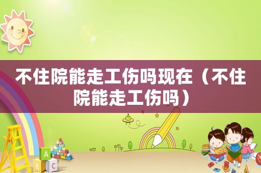 不住院能走工傷嗎現(xiàn)在（不住院能走工傷嗎）