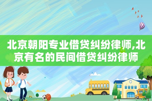 北京朝陽專業借貸糾紛律師,北京有名的民間借貸糾紛律師