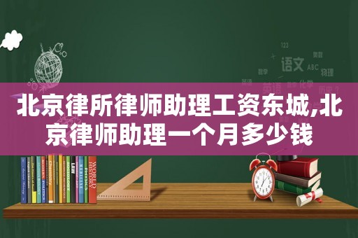 北京律所律師助理工資東城,北京律師助理一個月多少錢