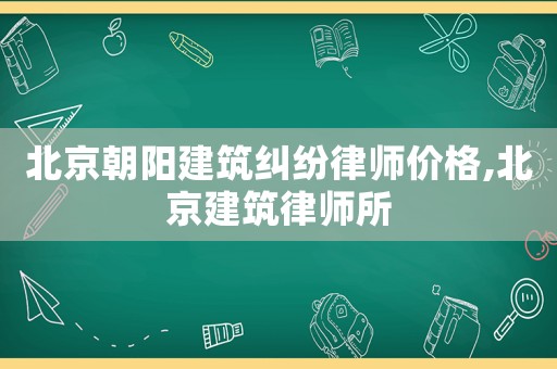 北京朝陽建筑糾紛律師價格,北京建筑律師所