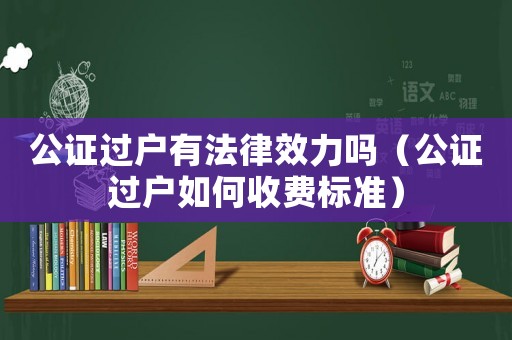 公證過戶有法律效力嗎（公證過戶如何收費標準）