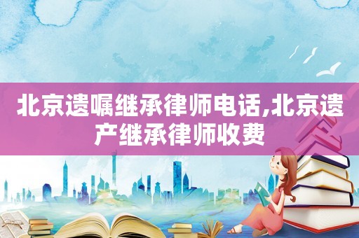 北京遺囑繼承律師電話,北京遺產繼承律師收費
