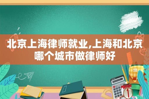 北京上海律師就業,上海和北京哪個城市做律師好