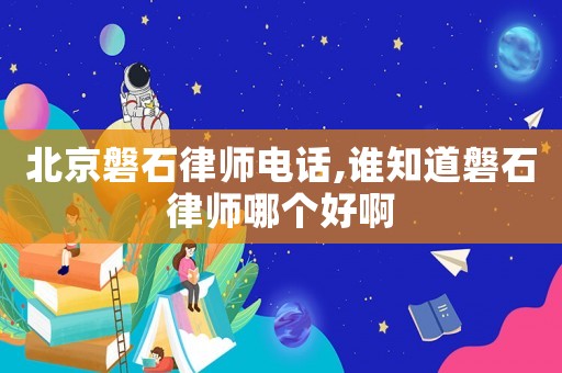 北京磐石律師電話,誰知道磐石律師哪個好啊