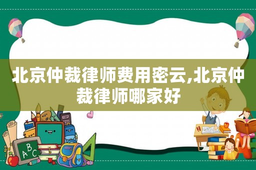 北京仲裁律師費用密云,北京仲裁律師哪家好