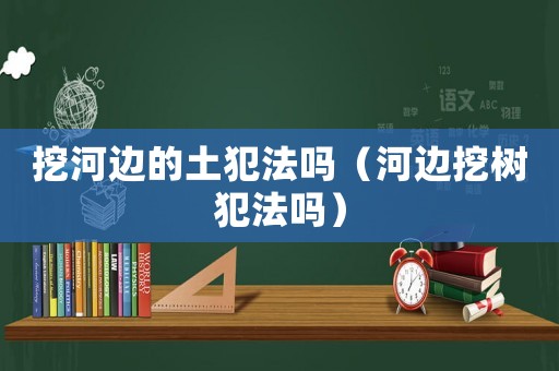 挖河邊的土犯法嗎（河邊挖樹犯法嗎）