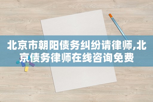 北京市朝陽債務糾紛請律師,北京債務律師在線咨詢免費