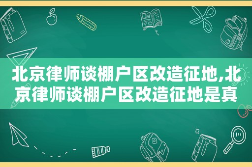 北京律師談棚戶區(qū)改造征地,北京律師談棚戶區(qū)改造征地是真的嗎