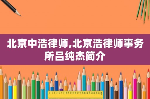 北京中浩律師,北京浩律師事務(wù)所呂純杰簡介