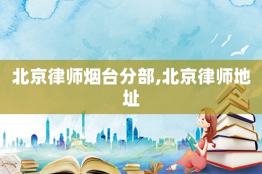 北京律師煙臺分部,北京律師地址
