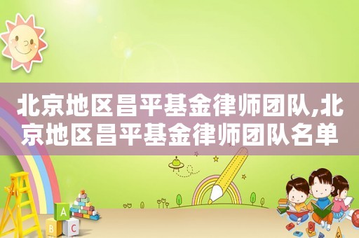 北京地區(qū)昌平基金律師團隊,北京地區(qū)昌平基金律師團隊名單