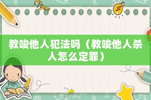 教唆他人犯法嗎（教唆他人殺人怎么定罪）
