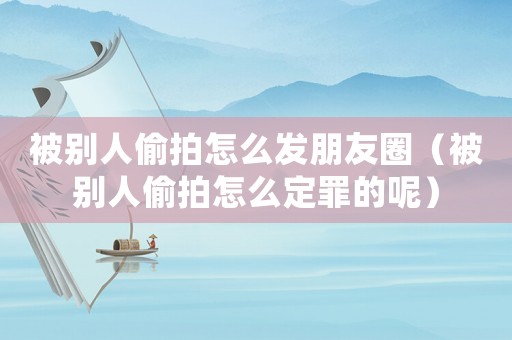 被別人偷拍怎么發(fā)朋友圈（被別人偷拍怎么定罪的呢）