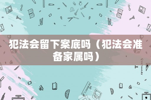 犯法會留下案底嗎（犯法會準備家屬嗎）