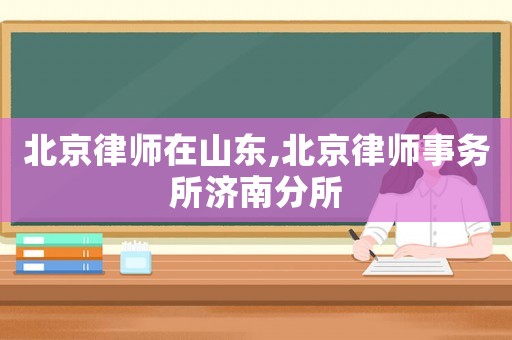 北京律師在山東,北京律師事務所濟南分所