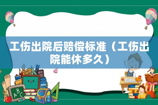 工傷出院后賠償標(biāo)準(zhǔn)（工傷出院能休多久）
