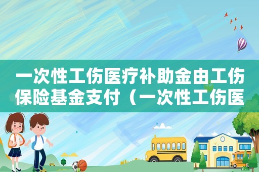 一次性工傷醫(yī)療補助金由工傷保險基金支付（一次性工傷醫(yī)療補助金應積極）