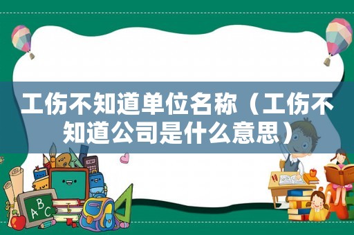 工傷不知道單位名稱（工傷不知道公司是什么意思）